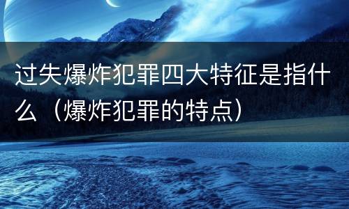 过失爆炸犯罪四大特征是指什么（爆炸犯罪的特点）