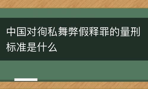 中国对徇私舞弊假释罪的量刑标准是什么