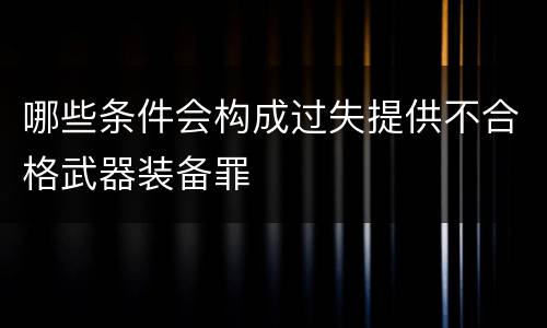 哪些条件会构成过失提供不合格武器装备罪