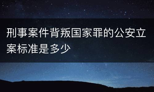 刑事案件背叛国家罪的公安立案标准是多少