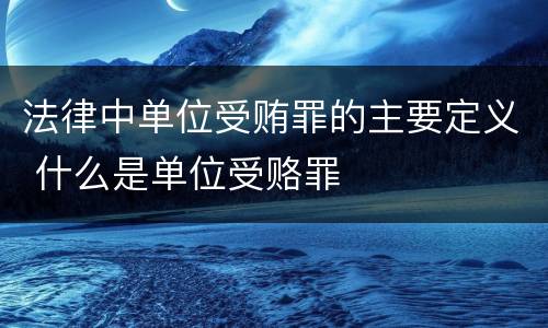 法律中单位受贿罪的主要定义 什么是单位受赂罪