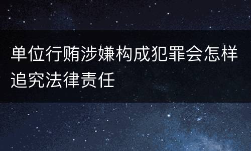 单位行贿涉嫌构成犯罪会怎样追究法律责任