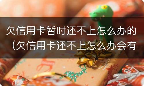 欠信用卡暂时还不上怎么办的（欠信用卡还不上怎么办会有哪些后果）