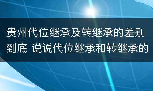 贵州代位继承及转继承的差别到底 说说代位继承和转继承的区别