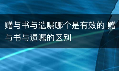 赠与书与遗嘱哪个是有效的 赠与书与遗嘱的区别