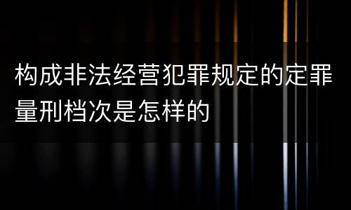 构成非法经营犯罪规定的定罪量刑档次是怎样的