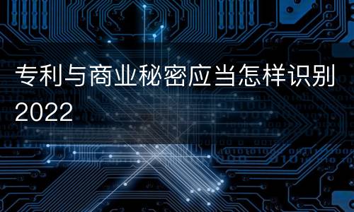 专利与商业秘密应当怎样识别2022