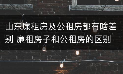 山东廉租房及公租房都有啥差别 廉租房子和公租房的区别