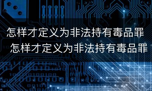 怎样才定义为非法持有毒品罪 怎样才定义为非法持有毒品罪名