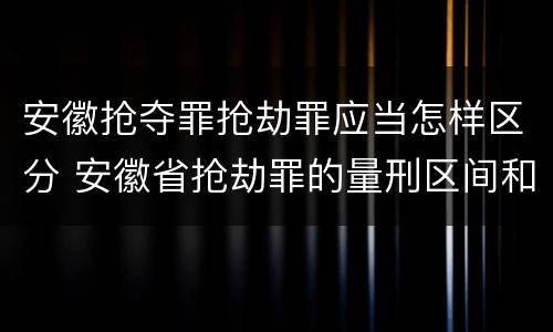 安徽抢夺罪抢劫罪应当怎样区分 安徽省抢劫罪的量刑区间和量刑情节