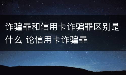 诈骗罪和信用卡诈骗罪区别是什么 论信用卡诈骗罪