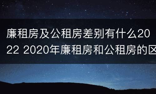 廉租房及公租房差别有什么2022 2020年廉租房和公租房的区别