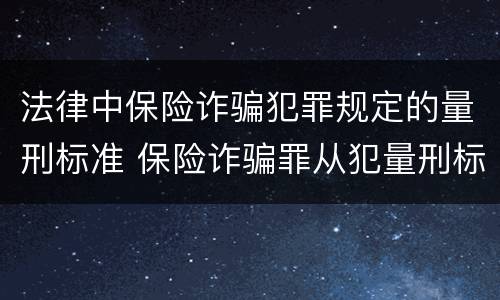 法律中保险诈骗犯罪规定的量刑标准 保险诈骗罪从犯量刑标准