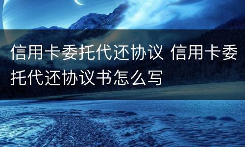 信用卡委托代还协议 信用卡委托代还协议书怎么写