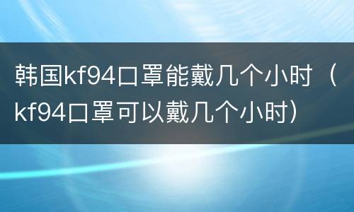 韩国kf94口罩能戴几个小时（kf94口罩可以戴几个小时）