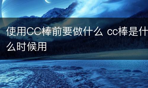 使用CC棒前要做什么 cc棒是什么时候用