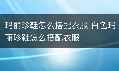 玛丽珍鞋怎么搭配衣服 白色玛丽珍鞋怎么搭配衣服