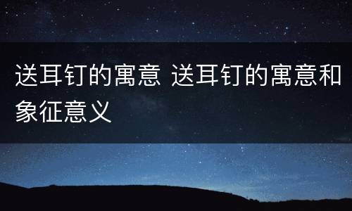 送耳钉的寓意 送耳钉的寓意和象征意义