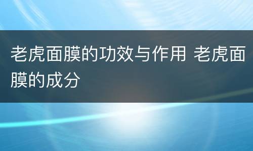 老虎面膜的功效与作用 老虎面膜的成分