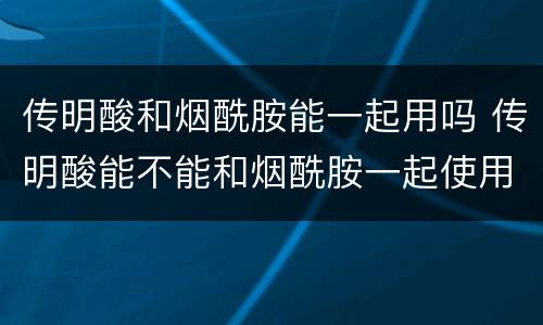 传明酸和烟酰胺能一起用吗 传明酸能不能和烟酰胺一起使用