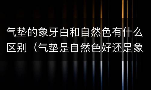 气垫的象牙白和自然色有什么区别（气垫是自然色好还是象牙白色好）