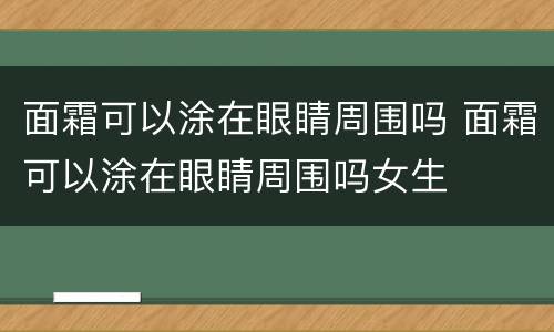 面霜可以涂在眼睛周围吗 面霜可以涂在眼睛周围吗女生