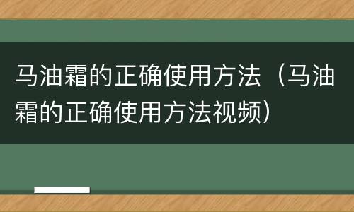 马油霜的正确使用方法（马油霜的正确使用方法视频）