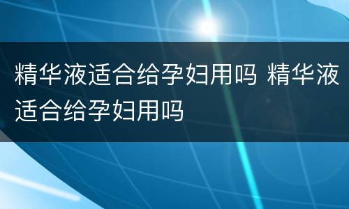 精华液适合给孕妇用吗 精华液适合给孕妇用吗