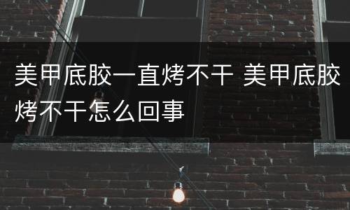 美甲底胶一直烤不干 美甲底胶烤不干怎么回事