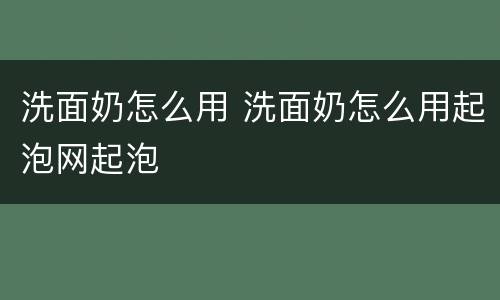 洗面奶怎么用 洗面奶怎么用起泡网起泡