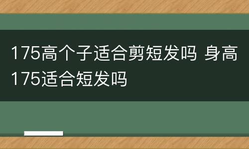 175高个子适合剪短发吗 身高175适合短发吗