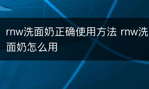 rnw洗面奶正确使用方法 rnw洗面奶怎么用