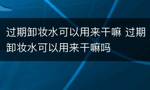 过期卸妆水可以用来干嘛 过期卸妆水可以用来干嘛吗