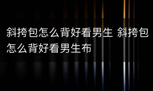 斜挎包怎么背好看男生 斜挎包怎么背好看男生布