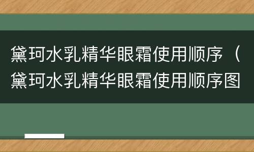 黛珂水乳精华眼霜使用顺序（黛珂水乳精华眼霜使用顺序图片）