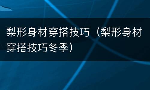 梨形身材穿搭技巧（梨形身材穿搭技巧冬季）