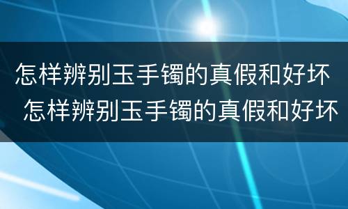 怎样辨别玉手镯的真假和好坏 怎样辨别玉手镯的真假和好坏呢