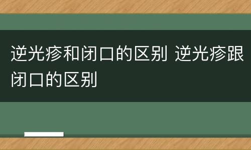 逆光疹和闭口的区别 逆光疹跟闭口的区别