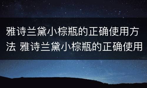 雅诗兰黛小棕瓶的正确使用方法 雅诗兰黛小棕瓶的正确使用方法图解