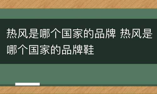 热风是哪个国家的品牌 热风是哪个国家的品牌鞋