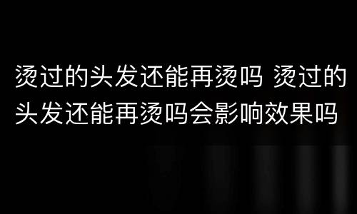 烫过的头发还能再烫吗 烫过的头发还能再烫吗会影响效果吗