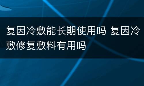 复因冷敷能长期使用吗 复因冷敷修复敷料有用吗