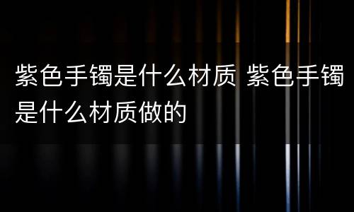 紫色手镯是什么材质 紫色手镯是什么材质做的