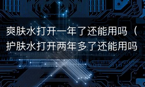 爽肤水打开一年了还能用吗（护肤水打开两年多了还能用吗）