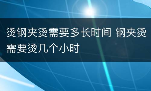 烫钢夹烫需要多长时间 钢夹烫需要烫几个小时