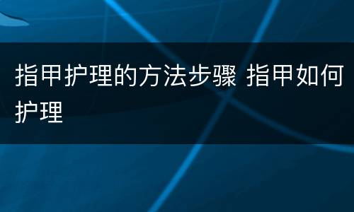 指甲护理的方法步骤 指甲如何护理