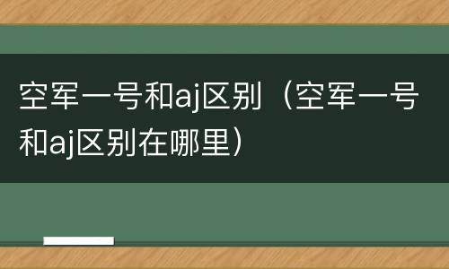 空军一号和aj区别（空军一号和aj区别在哪里）