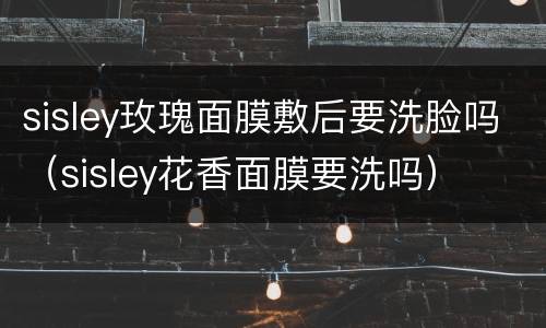 sisley玫瑰面膜敷后要洗脸吗（sisley花香面膜要洗吗）