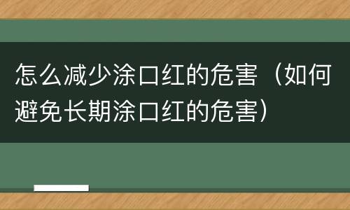 怎么减少涂口红的危害（如何避免长期涂口红的危害）