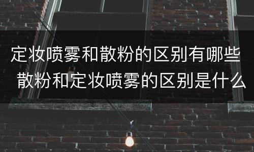 定妆喷雾和散粉的区别有哪些 散粉和定妆喷雾的区别是什么